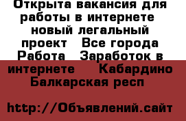 Открыта вакансия для работы в интернете, новый легальный проект - Все города Работа » Заработок в интернете   . Кабардино-Балкарская респ.